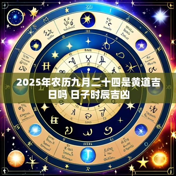 2025年农历九月二十四是黄道吉日吗 日子时辰吉凶