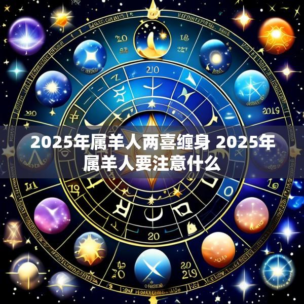 2025年属羊人两喜缠身 2025年属羊人要注意什么
