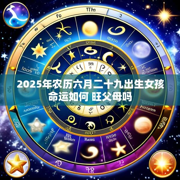 2025年农历六月二十九出生女孩命运如何 旺父母吗