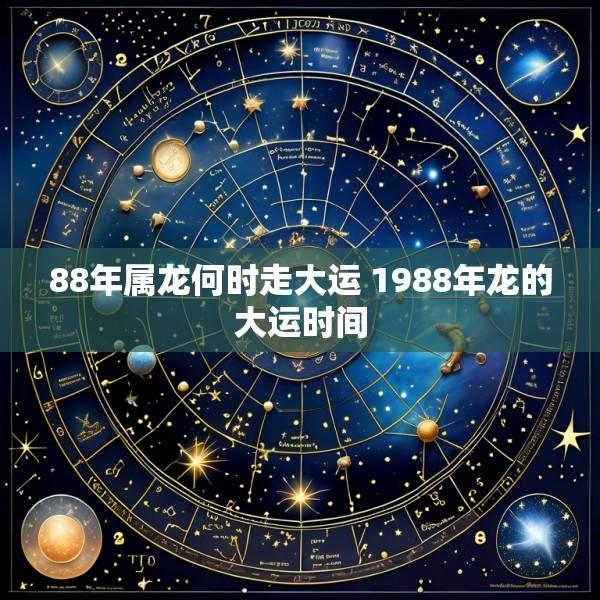 88年属龙何时走大运 1988年龙的大运时间
