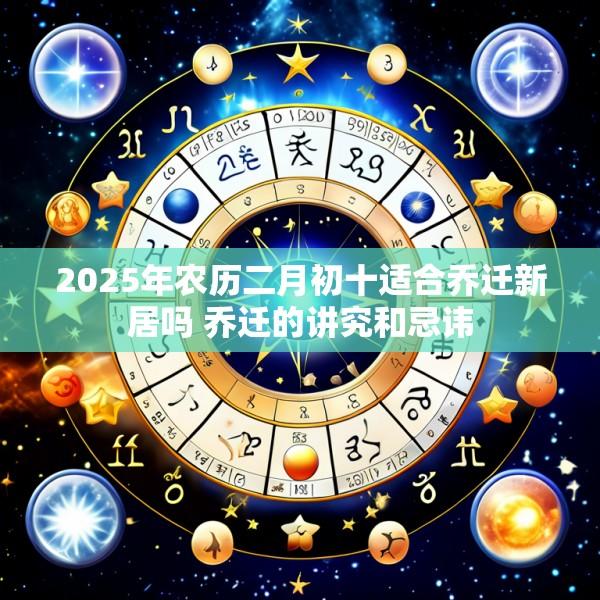 2025年农历二月初十适合乔迁新居吗 乔迁的讲究和忌讳