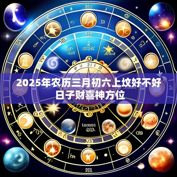 2025年农历三月初六上坟好不好 日子财喜神方位