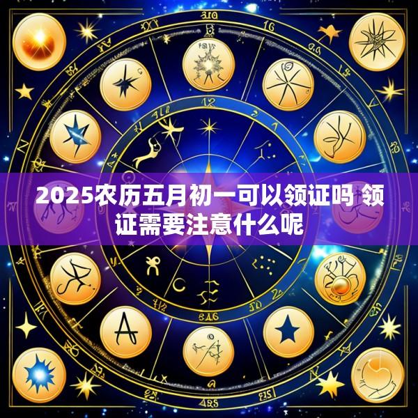 2025农历五月初一可以领证吗 领证需要注意什么呢