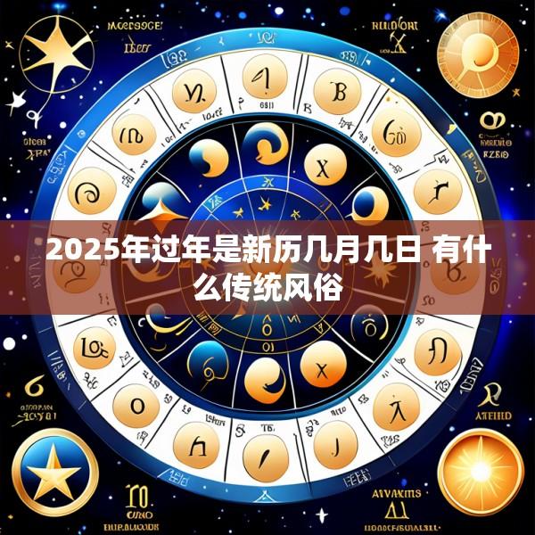2025年过年是新历几月几日 有什么传统风俗