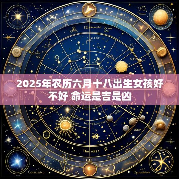 2025年农历六月十八出生女孩好不好 命运是吉是凶