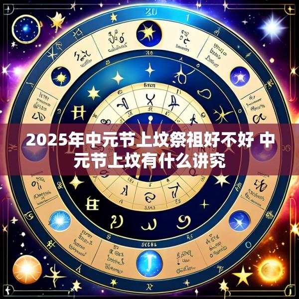 2025年中元节上坟祭祖好不好 中元节上坟有什么讲究