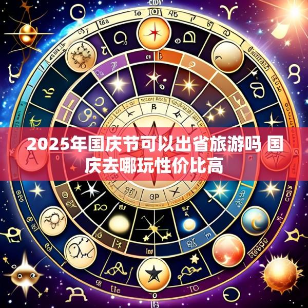 2025年国庆节可以出省旅游吗 国庆去哪玩性价比高