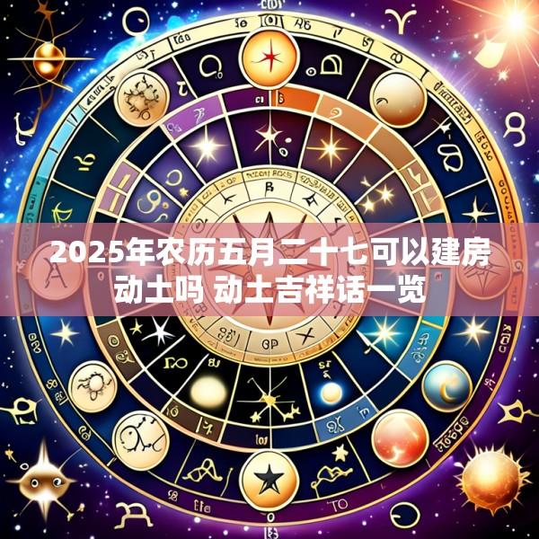 2025年农历五月二十七可以建房动土吗 动土吉祥话一览