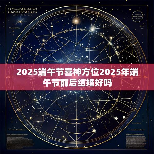 2025端午节喜神方位2025年端午节前后结婚好吗