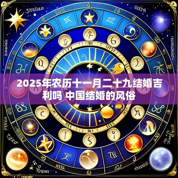 2025年农历十一月二十九结婚吉利吗 中国结婚的风俗
