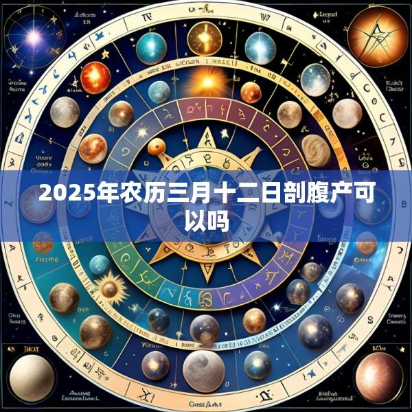 2025年农历三月十二日剖腹产可以吗