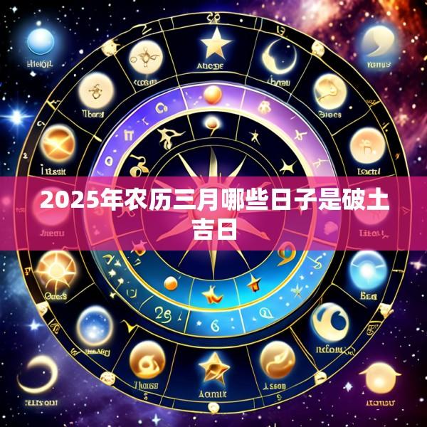 2025年农历三月哪些日子是破土吉日