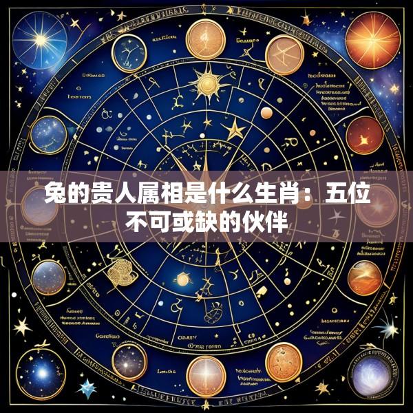 兔的贵人属相是什么生肖：五位不可或缺的伙伴