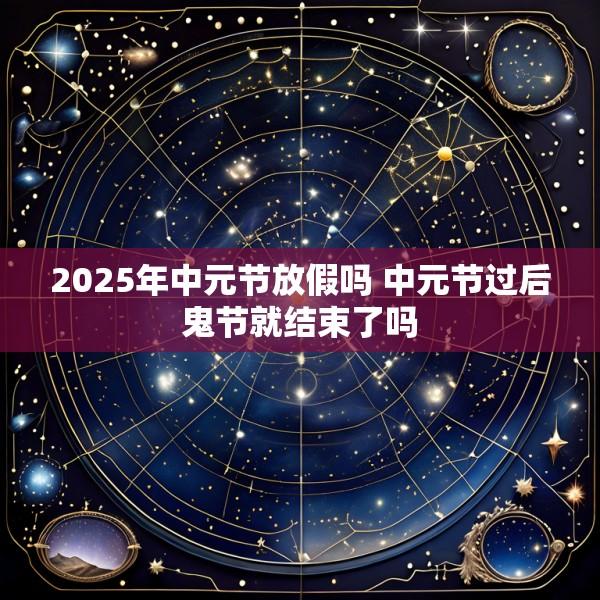 2025年中元节放假吗 中元节过后鬼节就结束了吗