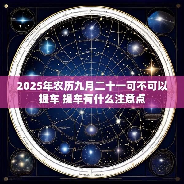 2025年农历九月二十一可不可以提车 提车有什么注意点
