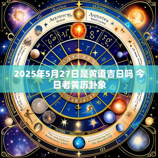 2025年5月27日是黄道吉日吗 今日老黄历卦象