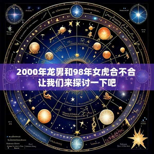 2000年龙男和98年女虎合不合 让我们来探讨一下吧