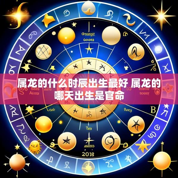 属龙的什么时辰出生最好 属龙的哪天出生是官命