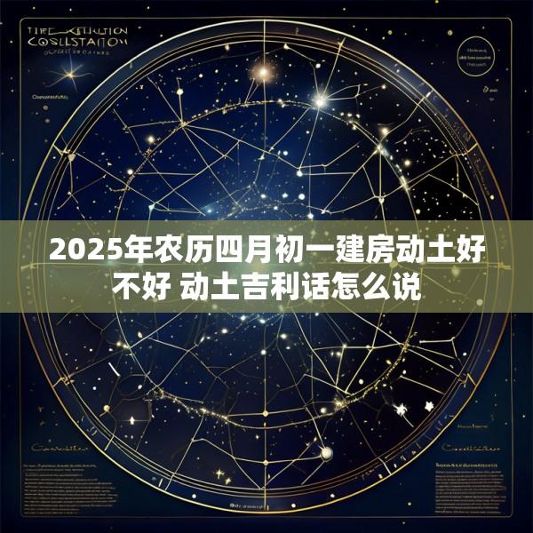 2025年农历四月初一建房动土好不好 动土吉利话怎么说