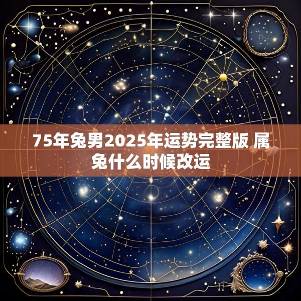 75年兔男2025年运势完整版 属兔什么时候改运