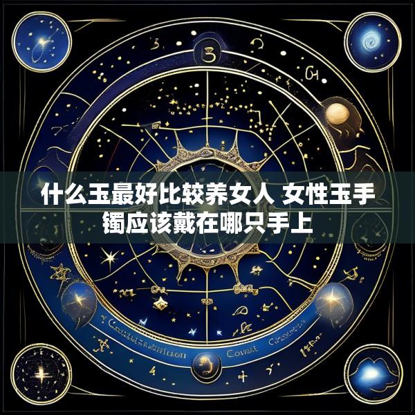 什么玉最好比较养女人 女性玉手镯应该戴在哪只手上