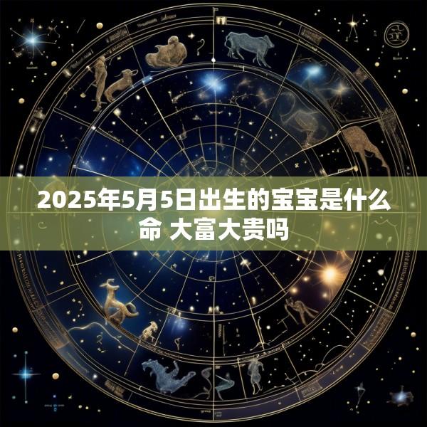 2025年5月5日出生的宝宝是什么命 大富大贵吗