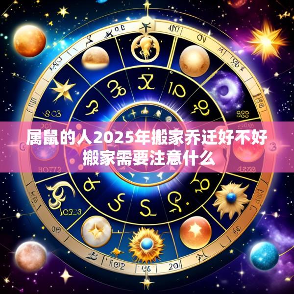 属鼠的人2025年搬家乔迁好不好 搬家需要注意什么