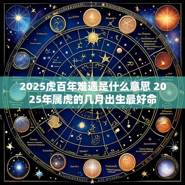 2025虎百年难遇是什么意思 2025年属虎的几月出生最好命