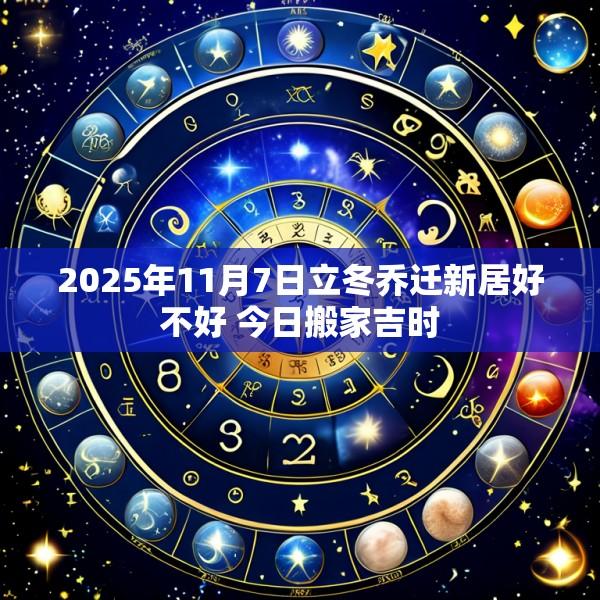 2025年11月7日立冬乔迁新居好不好 今日搬家吉时