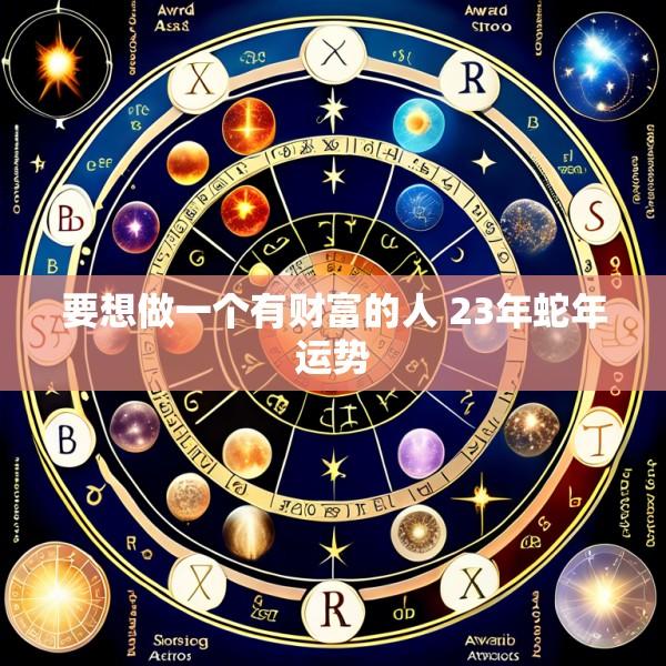 要想做一个有财富的人 23年蛇年运势
