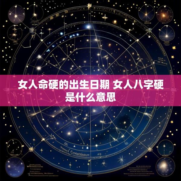 女人命硬的出生日期 女人八字硬是什么意思