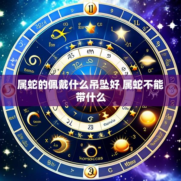 属蛇的佩戴什么吊坠好 属蛇不能带什么