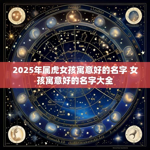 2025年属虎女孩寓意好的名字 女孩寓意好的名字大全