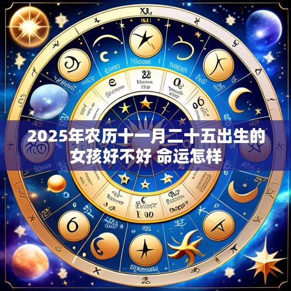 2025年农历十一月二十五出生的女孩好不好 命运怎样