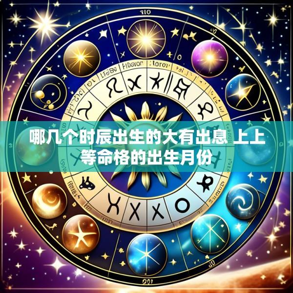 哪几个时辰出生的大有出息 上上等命格的出生月份