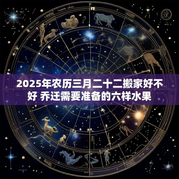 2025年农历三月二十二搬家好不好 乔迁需要准备的六样水果