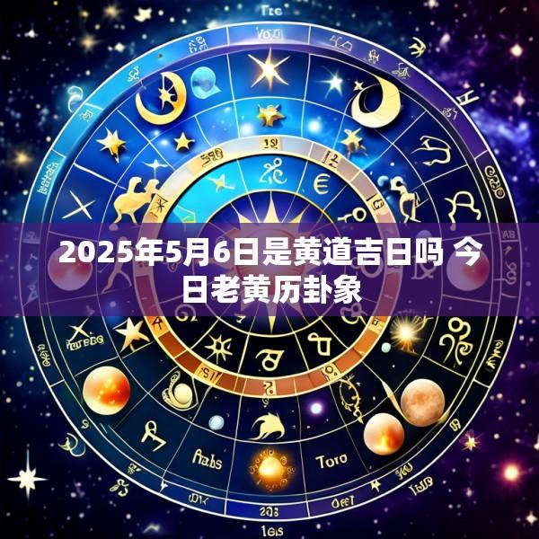 2025年5月6日是黄道吉日吗 今日老黄历卦象