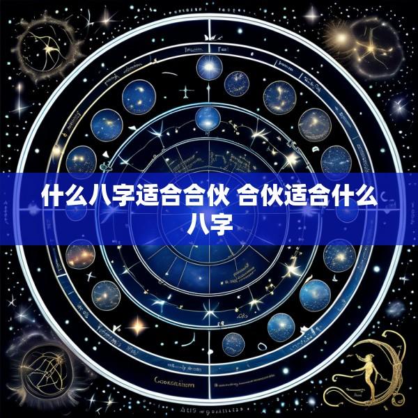 什么八字适合合伙 合伙适合什么八字