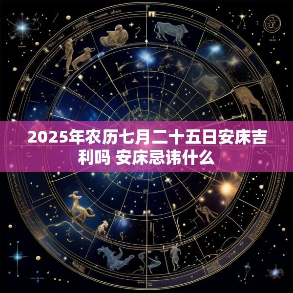 2025年农历七月二十五日安床吉利吗 安床忌讳什么