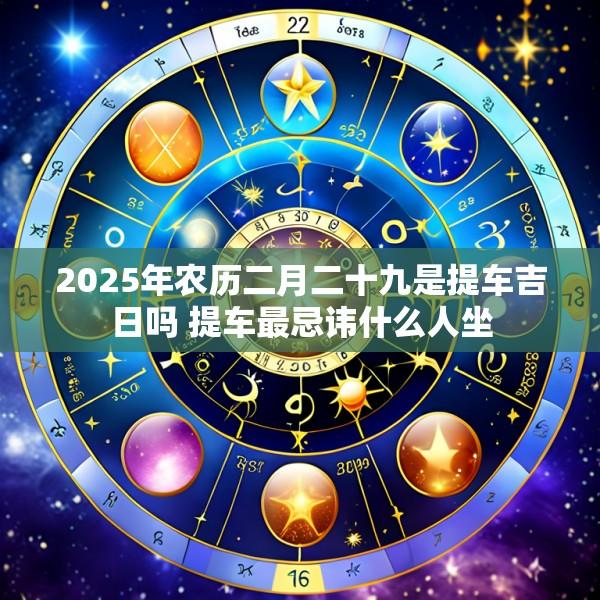 2025年农历二月二十九是提车吉日吗 提车最忌讳什么人坐