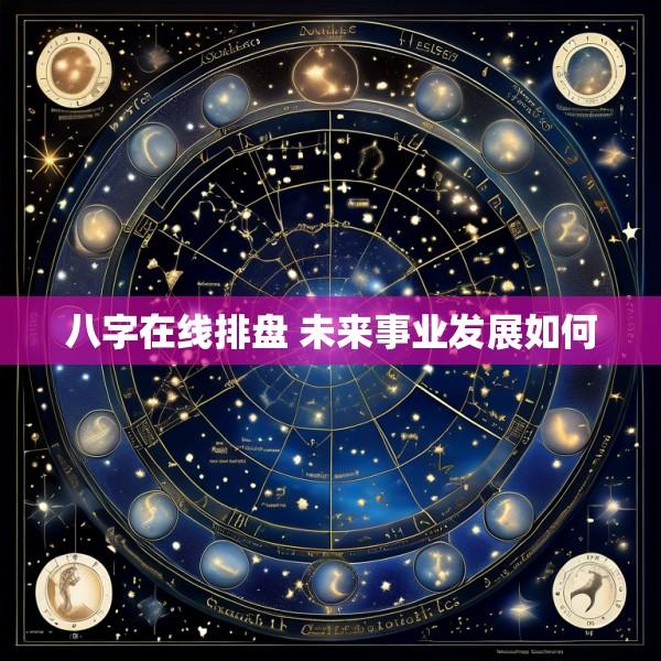 八字在线排盘 未来事业发展如何