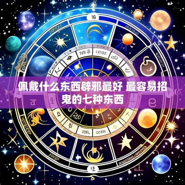 佩戴什么东西辟邪最好 最容易招鬼的七种东西