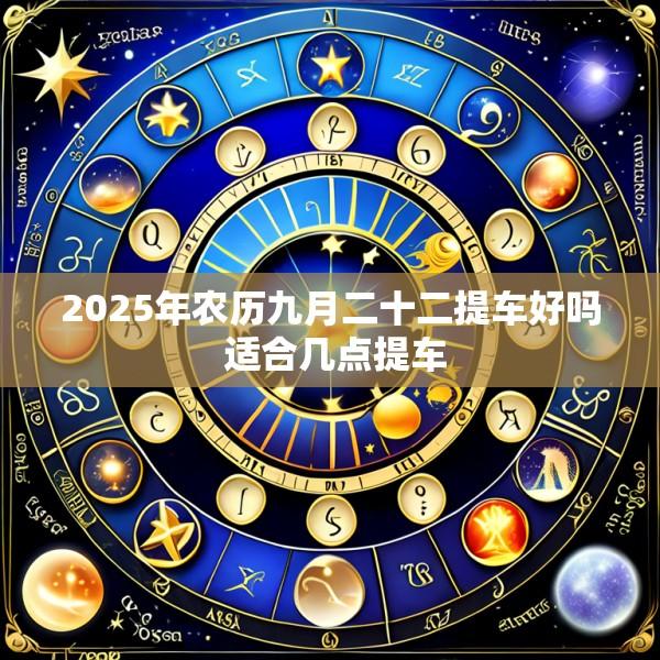 2025年农历九月二十二提车好吗 适合几点提车