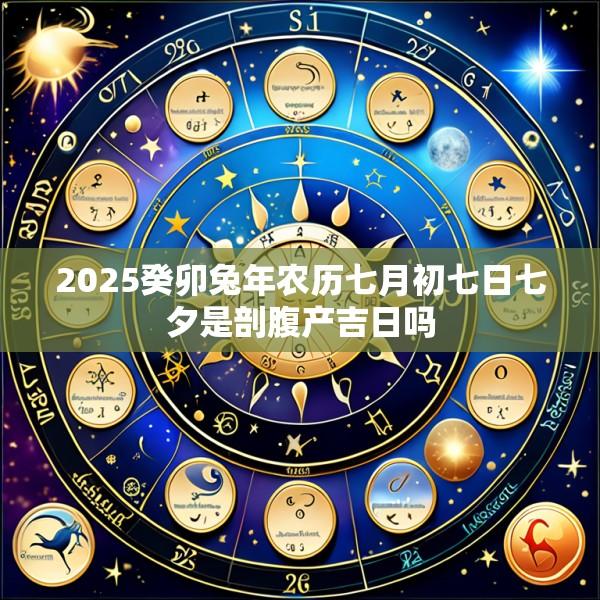 2025癸卯兔年农历七月初七日七夕是剖腹产吉日吗