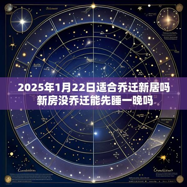 2025年1月22日适合乔迁新居吗 新房没乔迁能先睡一晚吗