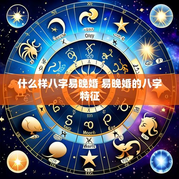 什么样八字易晚婚 易晚婚的八字特征