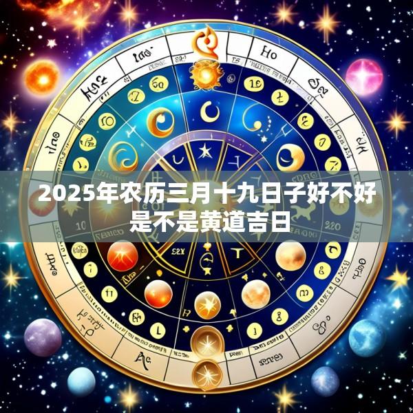 2025年农历三月十九日子好不好 是不是黄道吉日