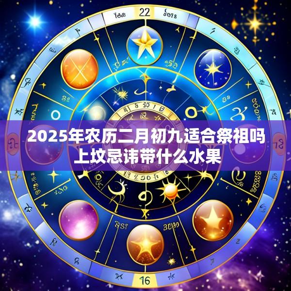 2025年农历二月初九适合祭祖吗 上坟忌讳带什么水果