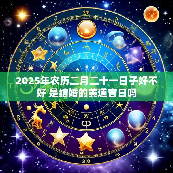 2025年农历二月二十一日子好不好 是结婚的黄道吉日吗