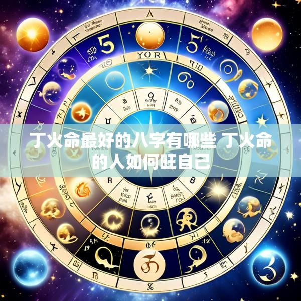 丁火命最好的八字有哪些 丁火命的人如何旺自己